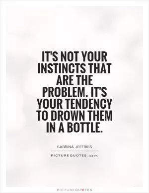 It's not your instincts that are the problem. It's your tendency to drown them in a bottle Picture Quote #1