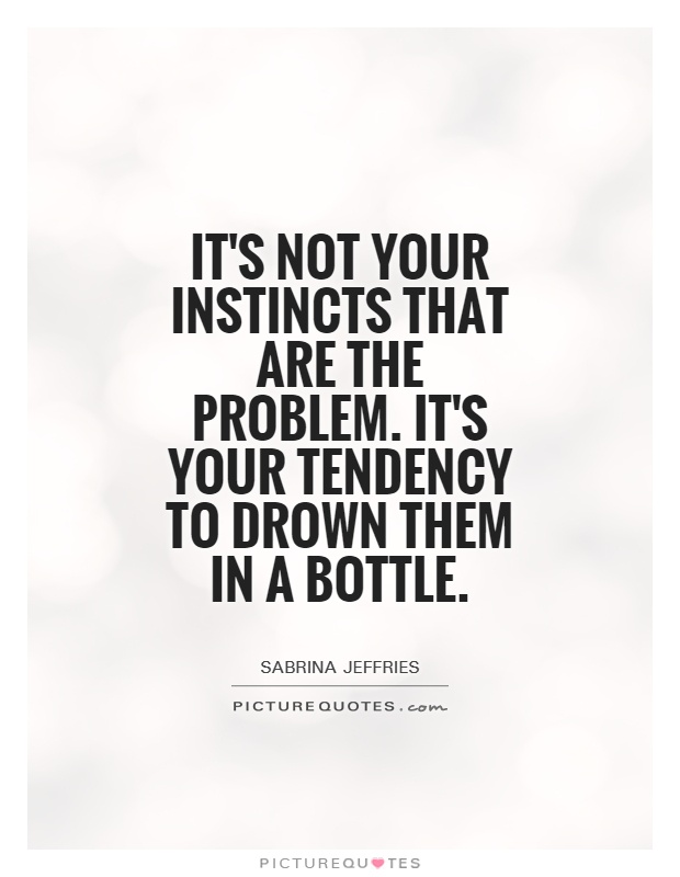 It's not your instincts that are the problem. It's your tendency to drown them in a bottle Picture Quote #1