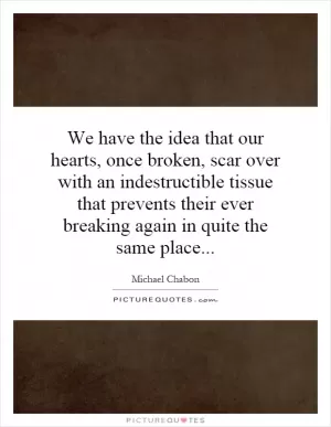 We have the idea that our hearts, once broken, scar over with an indestructible tissue that prevents their ever breaking again in quite the same place Picture Quote #1