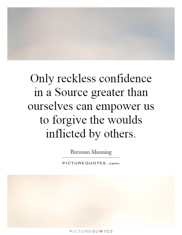 Only reckless confidence in a Source greater than ourselves can empower us to forgive the woulds inflicted by others Picture Quote #1