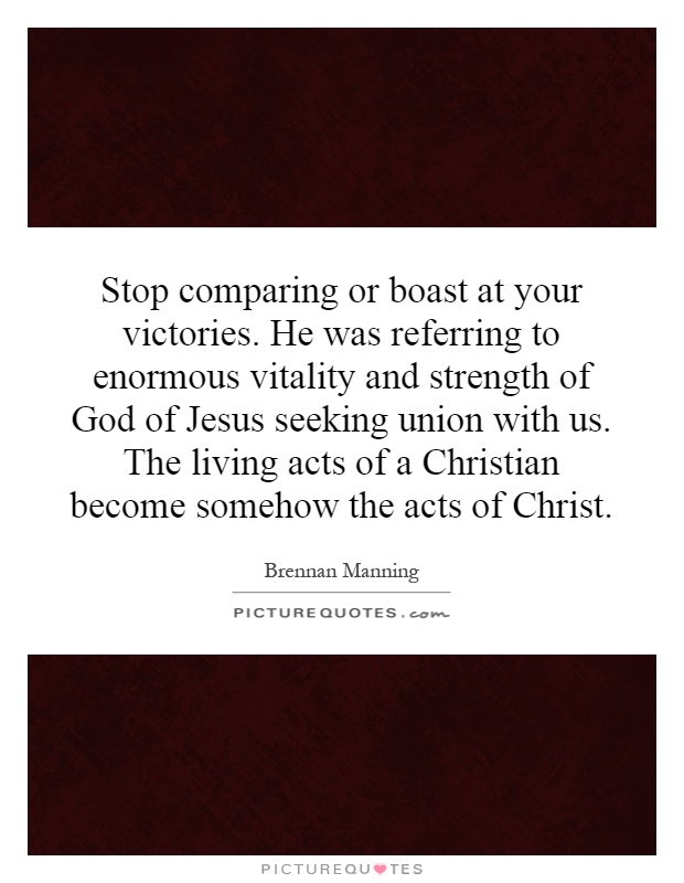 Stop comparing or boast at your victories. He was referring to enormous vitality and strength of God of Jesus seeking union with us. The living acts of a Christian become somehow the acts of Christ Picture Quote #1