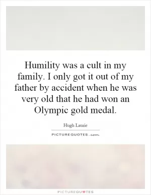 Humility was a cult in my family. I only got it out of my father by accident when he was very old that he had won an Olympic gold medal Picture Quote #1