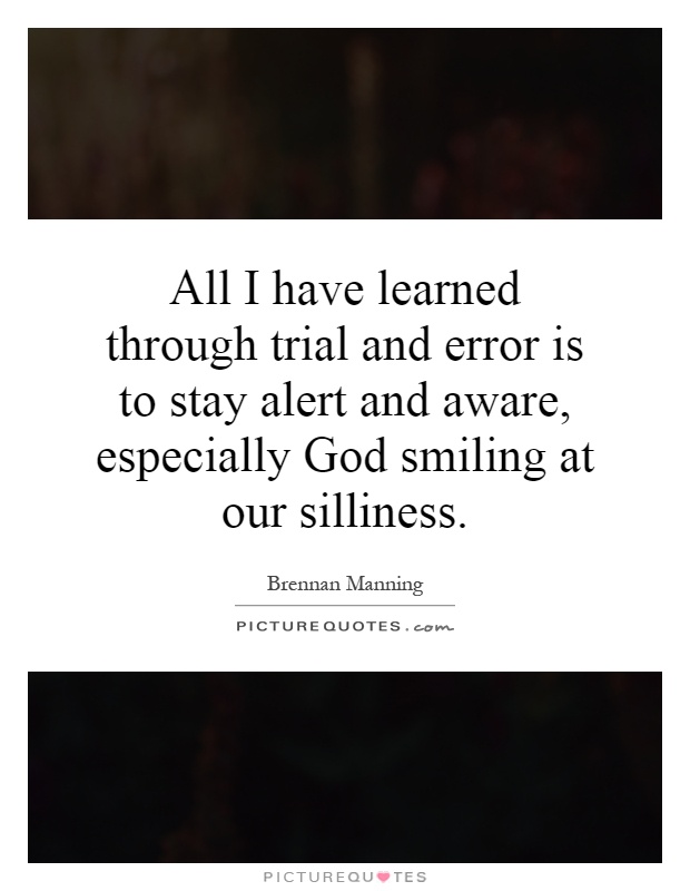 All I have learned through trial and error is to stay alert and aware, especially God smiling at our silliness Picture Quote #1
