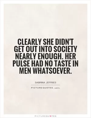 Clearly she didn't get out into society nearly enough. Her pulse had no taste in men whatsoever Picture Quote #1