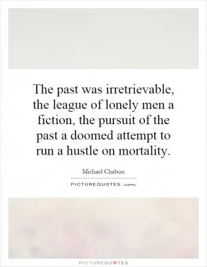 The past was irretrievable, the league of lonely men a fiction, the pursuit of the past a doomed attempt to run a hustle on mortality Picture Quote #1