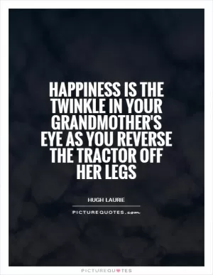 Happiness is the twinkle in your grandmother's eye as you reverse the tractor off her legs Picture Quote #1