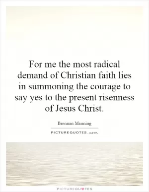 For me the most radical demand of Christian faith lies in summoning the courage to say yes to the present risenness of Jesus Christ Picture Quote #1