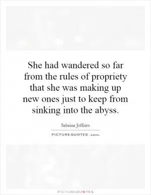 She had wandered so far from the rules of propriety that she was making up new ones just to keep from sinking into the abyss Picture Quote #1