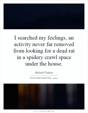 I searched my feelings, an activity never far removed from looking for a dead rat in a spidery crawl space under the house Picture Quote #1