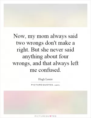 Now, my mom always said two wrongs don't make a right. But she never said anything about four wrongs, and that always left me confused Picture Quote #1