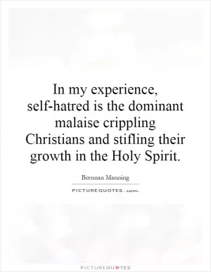 In my experience, self-hatred is the dominant malaise crippling Christians and stifling their growth in the Holy Spirit Picture Quote #1