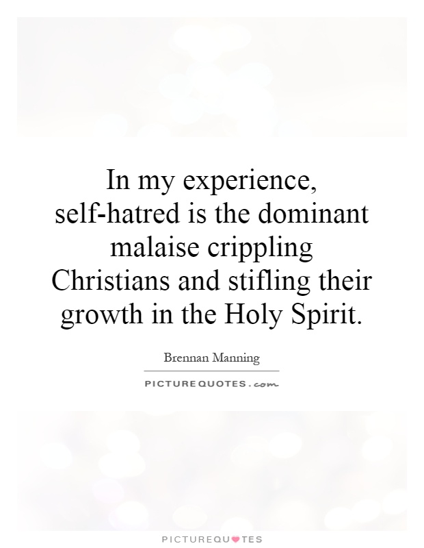 In my experience, self-hatred is the dominant malaise crippling Christians and stifling their growth in the Holy Spirit Picture Quote #1