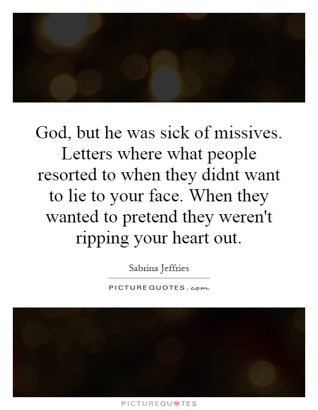 God, but he was sick of missives. Letters where what people resorted to when they didnt want to lie to your face. When they wanted to pretend they weren't ripping your heart out Picture Quote #1