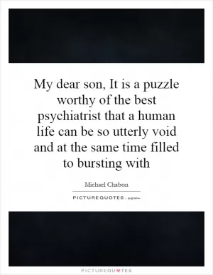 My dear son, It is a puzzle worthy of the best psychiatrist that a human life can be so utterly void and at the same time filled to bursting with Picture Quote #1