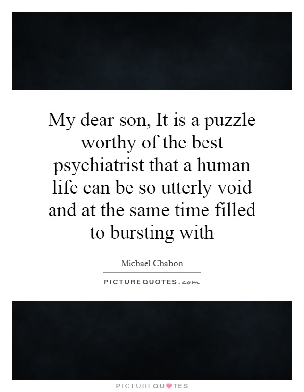 My dear son, It is a puzzle worthy of the best psychiatrist that a human life can be so utterly void and at the same time filled to bursting with Picture Quote #1