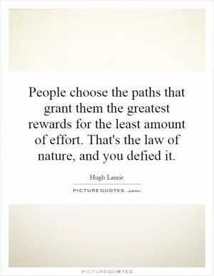 People choose the paths that grant them the greatest rewards for the least amount of effort. That's the law of nature, and you defied it Picture Quote #1