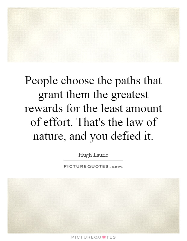 People choose the paths that grant them the greatest rewards for the least amount of effort. That's the law of nature, and you defied it Picture Quote #1