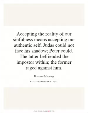 Accepting the reality of our sinfulness means accepting our authentic self. Judas could not face his shadow; Peter could. The latter befriended the impostor within; the former raged against him Picture Quote #1