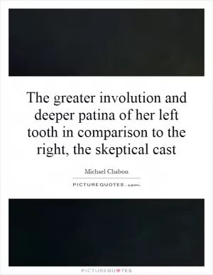 The greater involution and deeper patina of her left tooth in comparison to the right, the skeptical cast Picture Quote #1