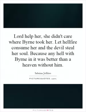 Lord help her, she didn't care where Byrne took her. Let hellfire consume her and the devil steal her soul. Because any hell with Byrne in it was better than a heaven without him Picture Quote #1