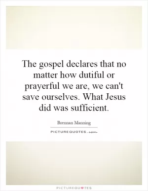 The gospel declares that no matter how dutiful or prayerful we are, we can't save ourselves. What Jesus did was sufficient Picture Quote #1