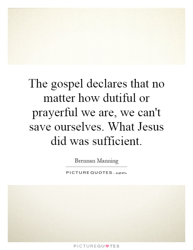 The gospel declares that no matter how dutiful or prayerful we are, we can't save ourselves. What Jesus did was sufficient Picture Quote #1