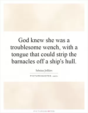 God knew she was a troublesome wench, with a tongue that could strip the barnacles off a ship's hull Picture Quote #1