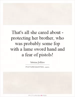 That's all she cared about - protecting her brother, who was probably some fop with a lame sword hand and a fear of pistols! Picture Quote #1