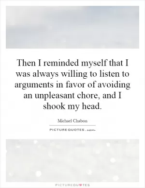 Then I reminded myself that I was always willing to listen to arguments in favor of avoiding an unpleasant chore, and I shook my head Picture Quote #1