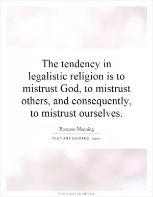 The tendency in legalistic religion is to mistrust God, to mistrust others, and consequently, to mistrust ourselves Picture Quote #1
