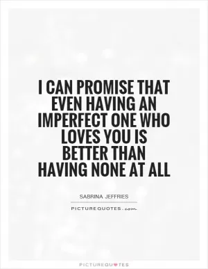 I can promise that even having an imperfect one who loves you is better than having none at all Picture Quote #1