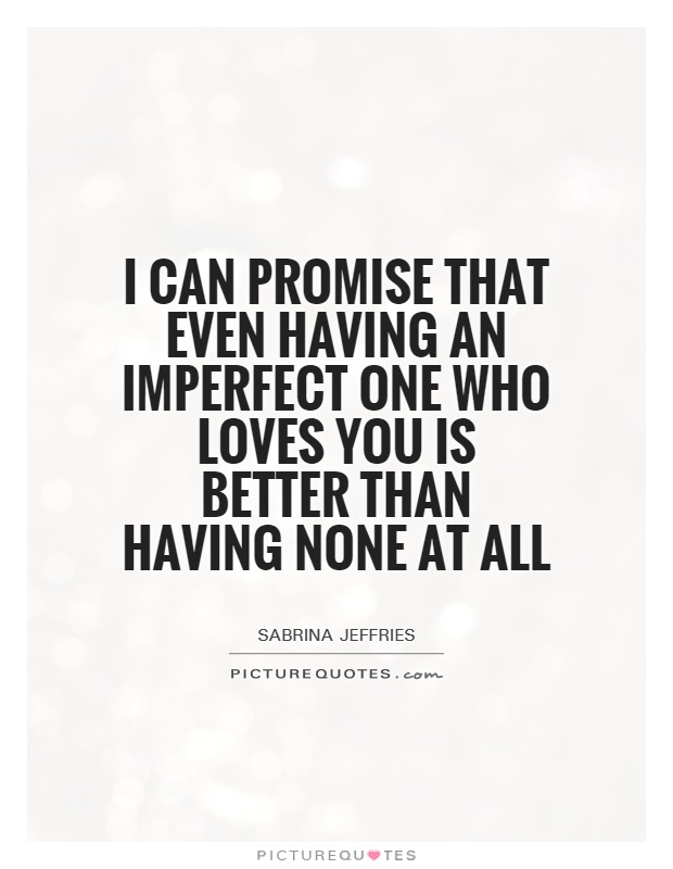 I can promise that even having an imperfect one who loves you is better than having none at all Picture Quote #1