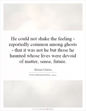 He could not shake the feeling - reportedly common among ghosts - that it was not he but those he haunted whose lives were devoid of matter, sense, future Picture Quote #1