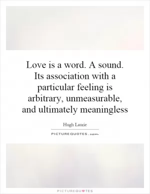 Love is a word. A sound. Its association with a particular feeling is arbitrary, unmeasurable, and ultimately meaningless Picture Quote #1