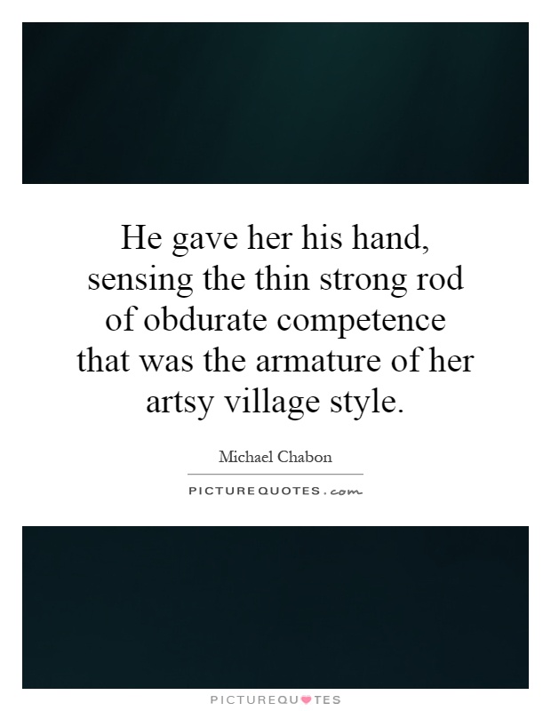 He gave her his hand, sensing the thin strong rod of obdurate competence that was the armature of her artsy village style Picture Quote #1