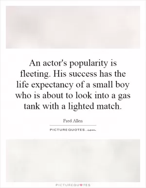 An actor's popularity is fleeting. His success has the life expectancy of a small boy who is about to look into a gas tank with a lighted match Picture Quote #1
