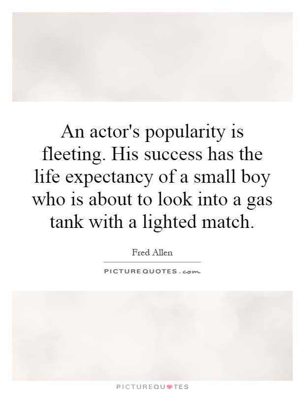 An actor's popularity is fleeting. His success has the life expectancy of a small boy who is about to look into a gas tank with a lighted match Picture Quote #1