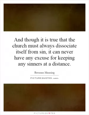 And though it is true that the church must always dissociate itself from sin, it can never have any excuse for keeping any sinners at a distance Picture Quote #1