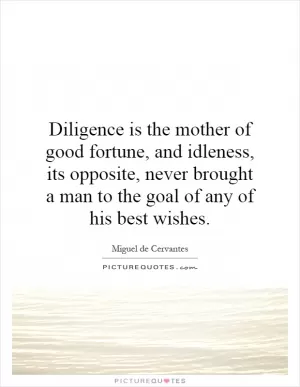Diligence is the mother of good fortune, and idleness, its opposite, never brought a man to the goal of any of his best wishes Picture Quote #1