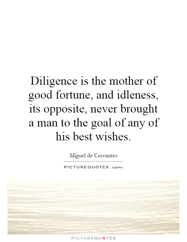 Diligence is the mother of good fortune, and idleness, its opposite, never brought a man to the goal of any of his best wishes Picture Quote #1
