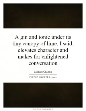 A gin and tonic under its tiny canopy of lime, I said, elevates character and makes for enlightened conversation Picture Quote #1