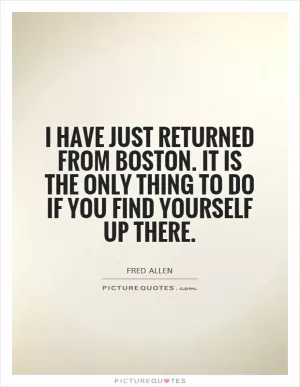 I have just returned from Boston. It is the only thing to do if you find yourself up there Picture Quote #1