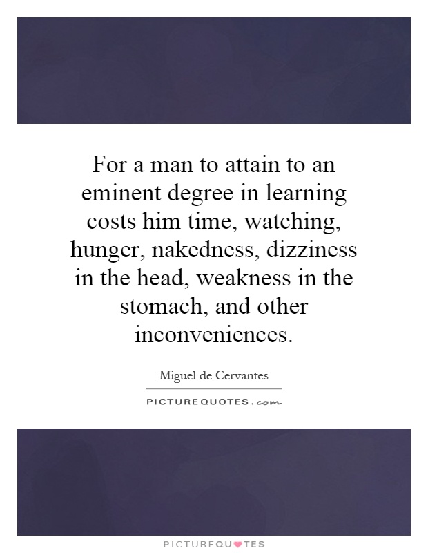 For a man to attain to an eminent degree in learning costs him time, watching, hunger, nakedness, dizziness in the head, weakness in the stomach, and other inconveniences Picture Quote #1