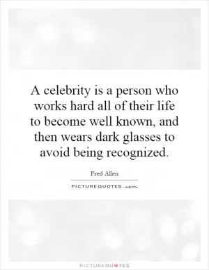 A celebrity is a person who works hard all of their life to become well known, and then wears dark glasses to avoid being recognized Picture Quote #1
