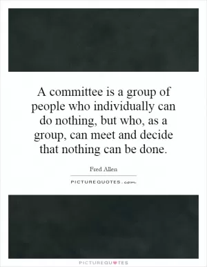 A committee is a group of people who individually can do nothing, but who, as a group, can meet and decide that nothing can be done Picture Quote #1