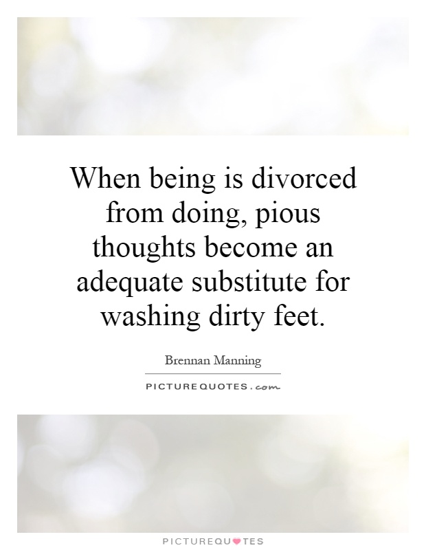 When being is divorced from doing, pious thoughts become an adequate substitute for washing dirty feet Picture Quote #1