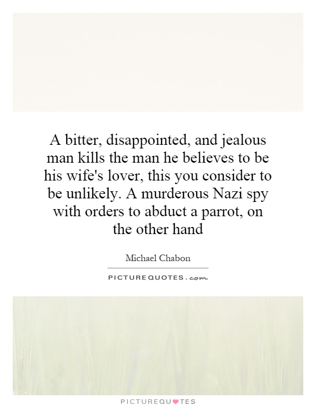 A bitter, disappointed, and jealous man kills the man he believes to be his wife's lover, this you consider to be unlikely. A murderous Nazi spy with orders to abduct a parrot, on the other hand Picture Quote #1