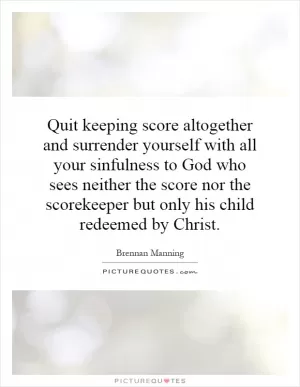 Quit keeping score altogether and surrender yourself with all your sinfulness to God who sees neither the score nor the scorekeeper but only his child redeemed by Christ Picture Quote #1