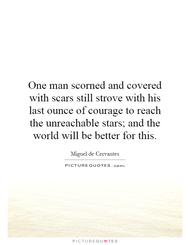 One man scorned and covered with scars still strove with his last ounce of courage to reach the unreachable stars; and the world will be better for this Picture Quote #1
