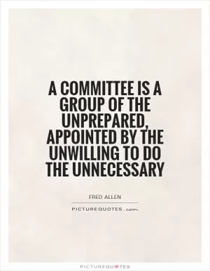 A committee is a group of the unprepared, appointed by the unwilling to do the unnecessary Picture Quote #1